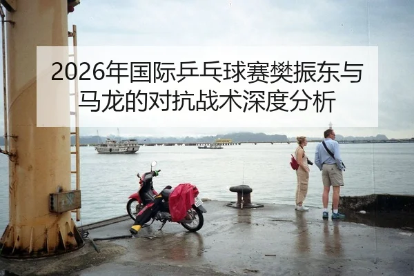 2026年国际乒乓球赛樊振东与马龙的对抗战术深度分析