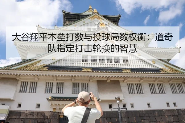 大谷翔平本垒打数与投球局数权衡：道奇队指定打击轮换的智慧