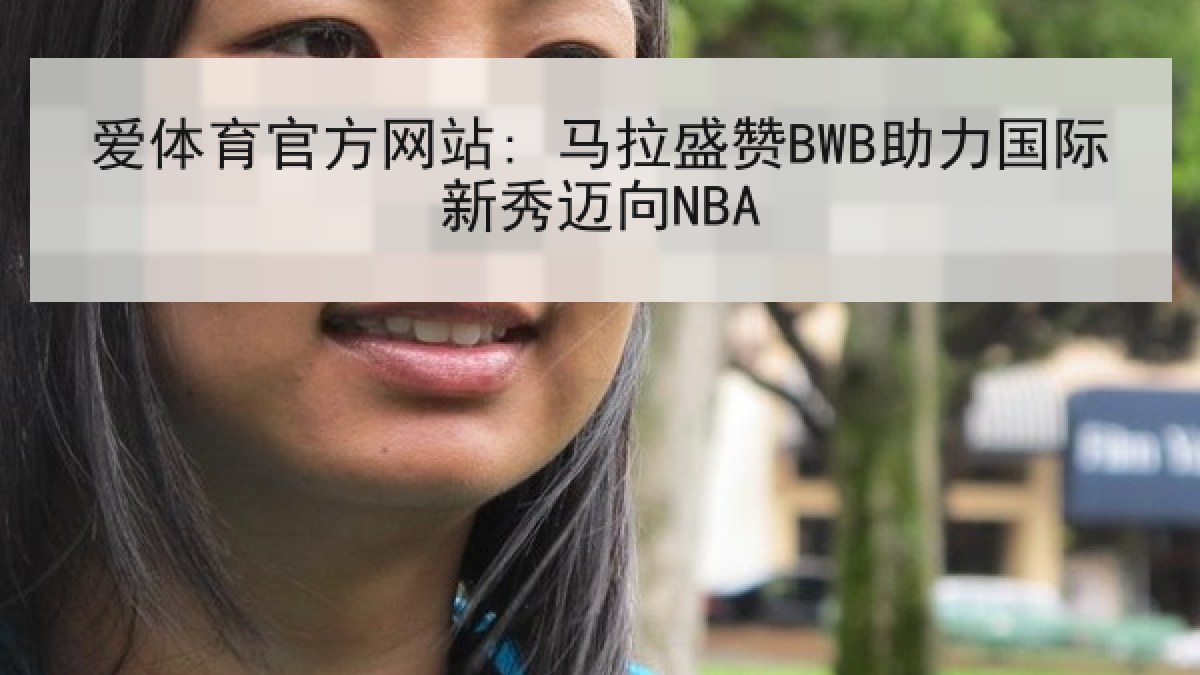 爱体育官方网站: 马拉盛赞BWB助力国际新秀迈向NBA