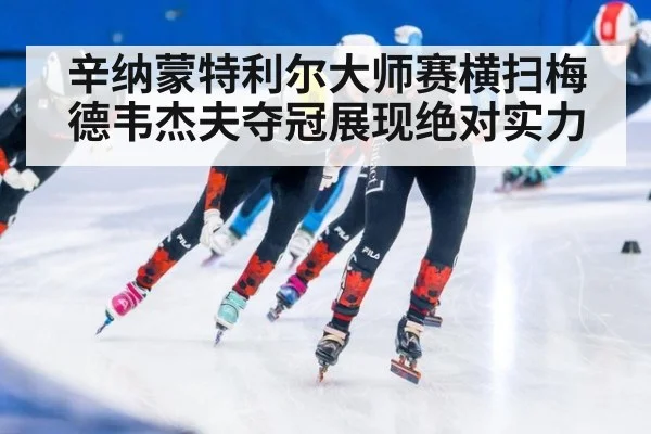 辛纳蒙特利尔大师赛横扫梅德韦杰夫夺冠展现绝对实力