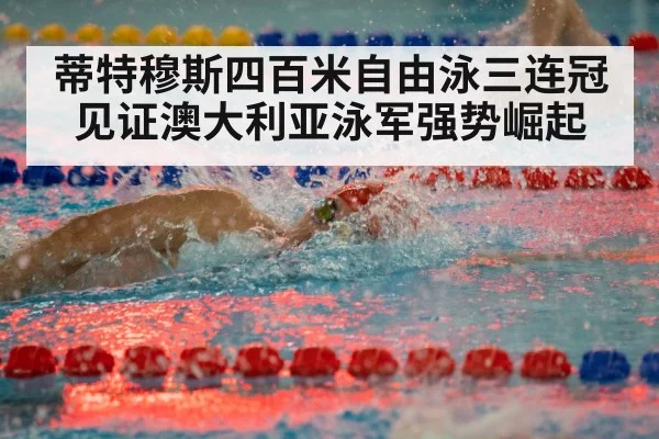 蒂特穆斯四百米自由泳三连冠见证澳大利亚泳军强势崛起