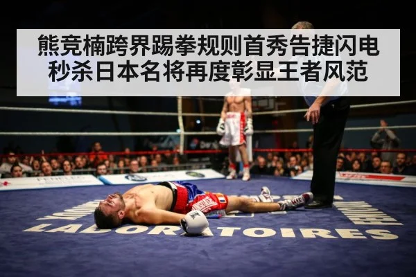 熊竞楠跨界踢拳规则首秀告捷闪电秒杀日本名将再度彰显王者风范