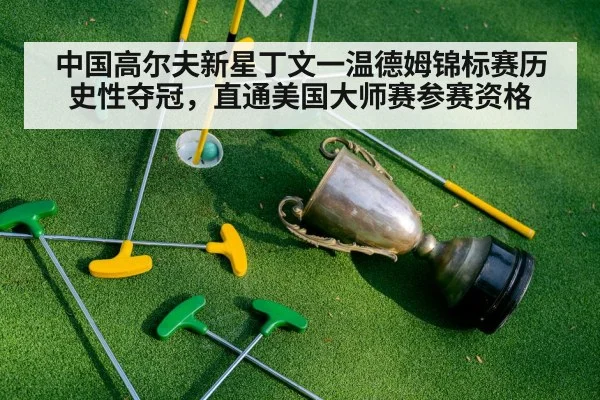 中国高尔夫新星丁文一温德姆锦标赛历史性夺冠，直通美国大师赛参赛资格