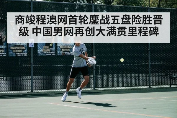 商竣程澳网首轮鏖战五盘险胜晋级 中国男网再创大满贯里程碑