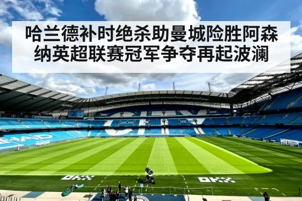 哈兰德补时绝杀助曼城险胜阿森纳英超联赛冠军争夺再起波澜